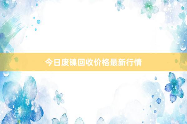 今日废镍回收价格最新行情