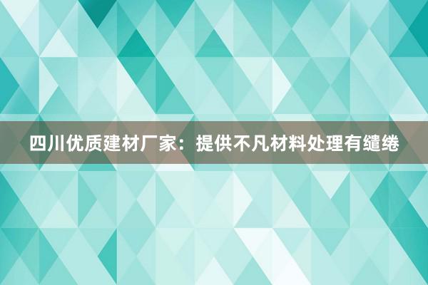 四川优质建材厂家：提供不凡材料处理有缱绻