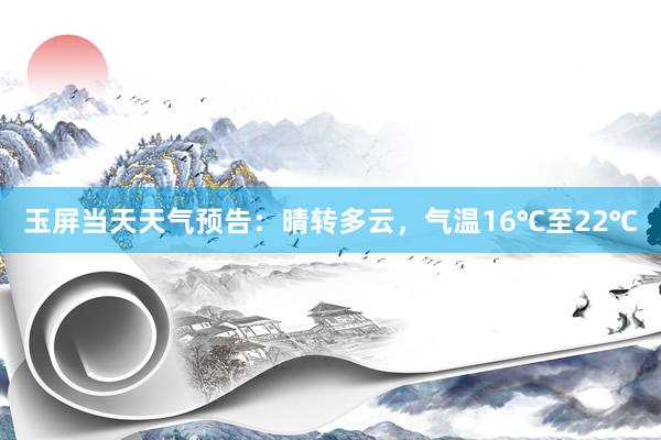 玉屏当天天气预告：晴转多云，气温16℃至22℃